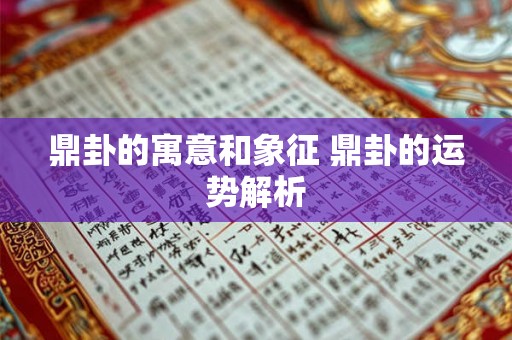 鼎卦的寓意和象征 鼎卦的运势解析