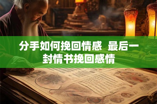 分手如何挽回情感  最后一封情书挽回感情