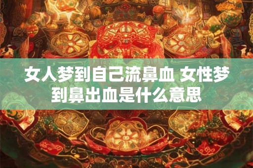 女人梦到自己流鼻血 女性梦到鼻出血是什么意思