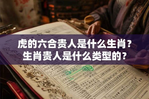 虎的六合贵人是什么生肖？生肖贵人是什么类型的？