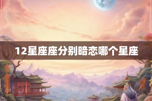12星座座分别暗恋哪个星座