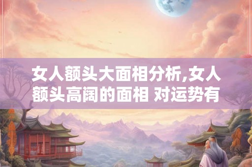 女人额头大面相分析,女人额头高阔的面相 对运势有影响吗