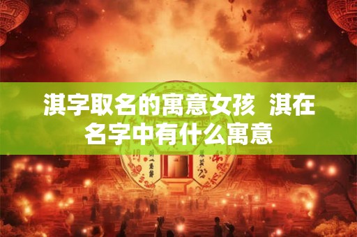 淇字取名的寓意女孩 淇在名字中有什么寓意 淇字取名的寓意女孩 淇在名字中有什么寓意