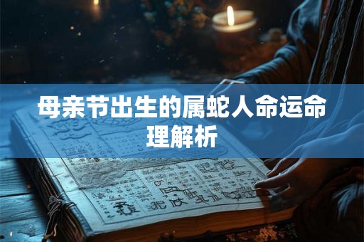 母亲节出生的属蛇人命运命理解析 母亲节出生的属蛇人命运命理解析