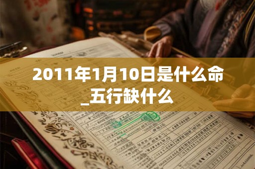 2011年1月10日是什么命_五行缺什么 2011年1月10日是什么命_五行缺什么