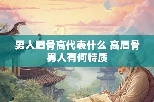 男人眉骨高代表什么 高眉骨男人有何特质 男人眉骨高代表什么 高眉骨男人有何特质