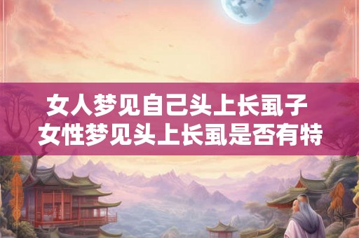 女人梦见自己头上长虱子 女性梦见头上长虱是否有特殊含义