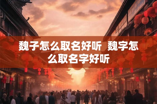 魏子怎么取名好听 魏字怎么取名字好听 魏子怎么取名好听 魏字怎么取名字好听