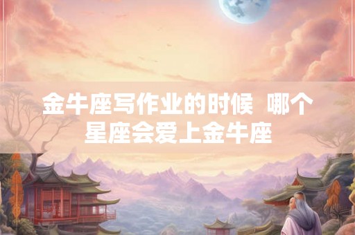金牛座写作业的时候  哪个星座会爱上金牛座