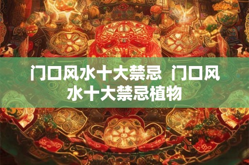 门口风水十大禁忌 门口风水十大禁忌植物 门口风水十大禁忌 门口风水十大禁忌植物
