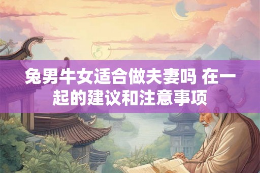 兔男牛女适合做夫妻吗 在一起的建议和注意事项