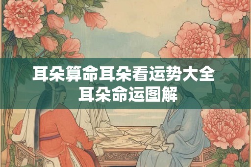 耳朵算命耳朵看运势大全  耳朵命运图解