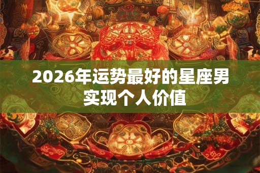 2026年运势最好的星座男  实现个人价值