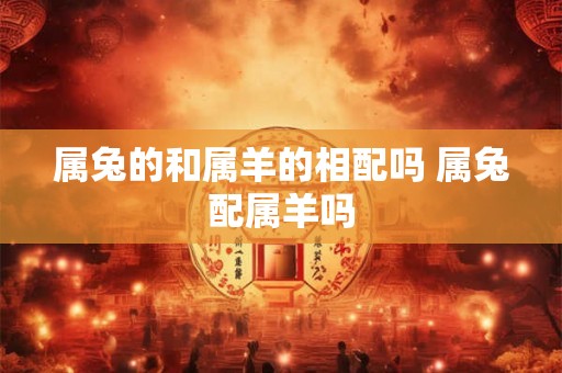 属兔的和属羊的相配吗 属兔配属羊吗