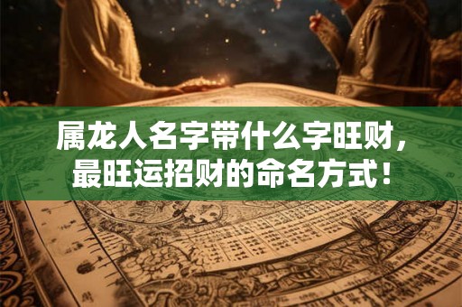 属龙人名字带什么字旺财，最旺运招财的命名方式！