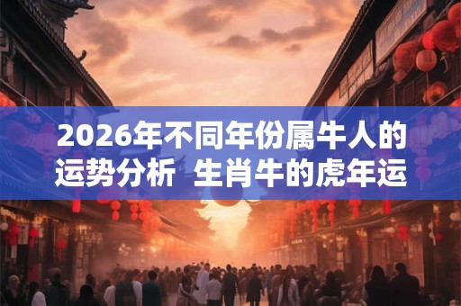 2026年不同年份属牛人的运势分析  生肖牛的虎年运程