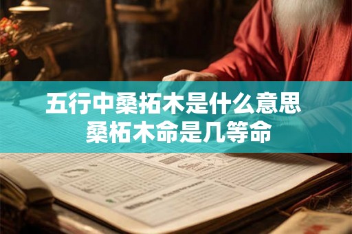 五行中桑拓木是什么意思  桑柘木命是几等命