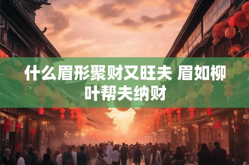 什么眉形聚财又旺夫 眉如柳叶帮夫纳财