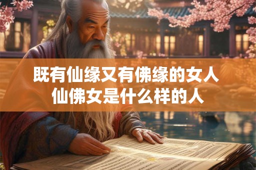 既有仙缘又有佛缘的女人 仙佛女是什么样的人 既有仙缘又有佛缘的女人 仙佛女是什么样的人