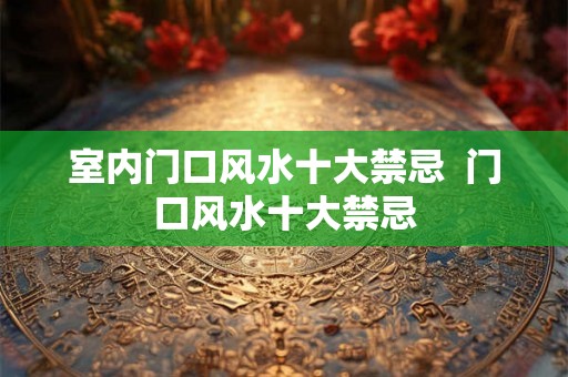 室内门口风水十大禁忌  门口风水十大禁忌