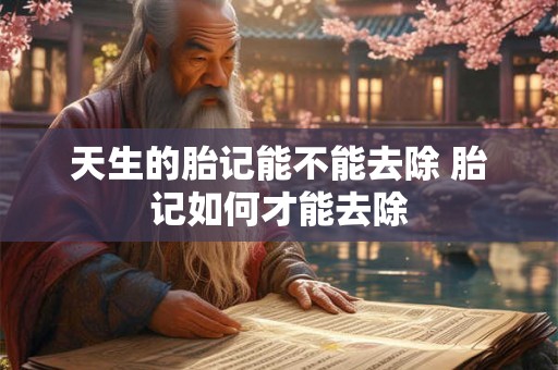 天生的胎记能不能去除 胎记如何才能去除