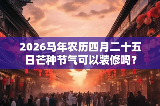 2026马年农历四月二十五日芒种节气可以装修吗？