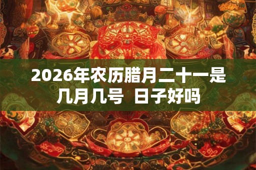 2026年农历腊月二十一是几月几号 日子好吗 2026年农历腊月二十一是几月几号 日子好吗