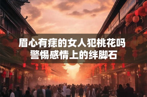 眉心有痣的女人犯桃花吗 警惕感情上的绊脚石