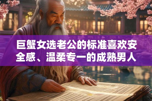 巨蟹女选老公的标准喜欢安全感、温柔专一的成熟男人？