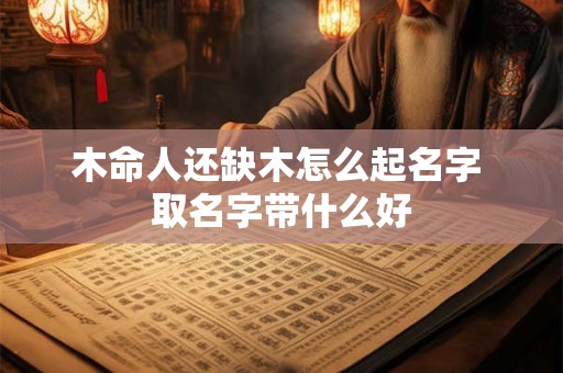 木命人还缺木怎么起名字 取名字带什么好