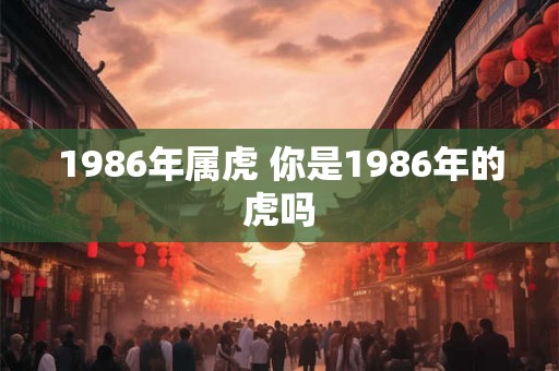 1986年属虎 你是1986年的虎吗