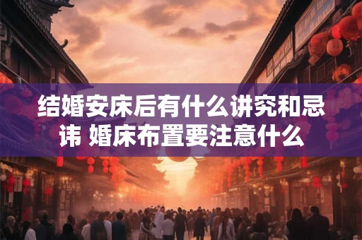 结婚安床后有什么讲究和忌讳 婚床布置要注意什么