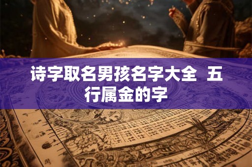 诗字取名男孩名字大全 五行属金的字 诗字取名男孩名字大全 五行属金的字