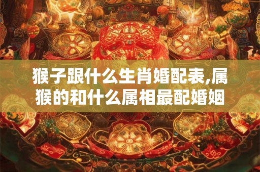 猴子跟什么生肖婚配表,属猴的和什么属相最配婚姻