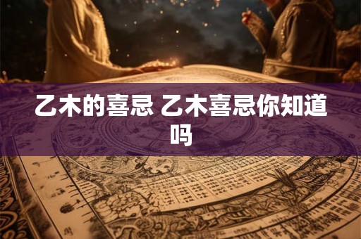 乙木的喜忌 乙木喜忌你知道吗