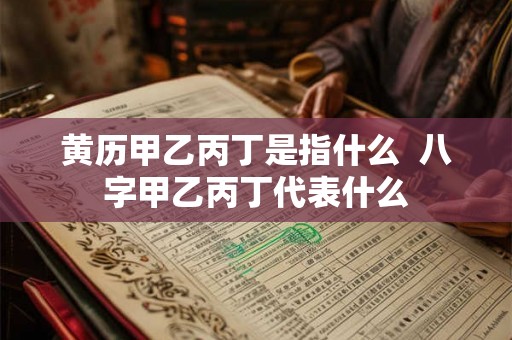 黄历甲乙丙丁是指什么 八字甲乙丙丁代表什么 黄历甲乙丙丁是指什么 八字甲乙丙丁代表什么