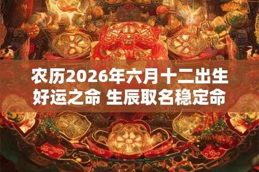 农历2026年六月十二出生好运之命 生辰取名稳定命局