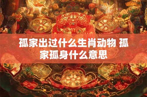 孤家出过什么生肖动物 孤家孤身什么意思
