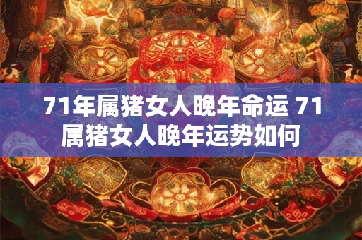 71年属猪女人晚年命运 71属猪女人晚年运势如何 71年属猪女人晚年命运 71属猪女人晚年运势如何