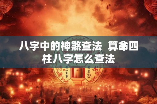 八字中的神煞查法  算命四柱八字怎么查法