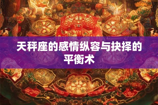 天秤座的感情纵容与抉择的平衡术 天秤座的感情纵容与抉择的平衡术
