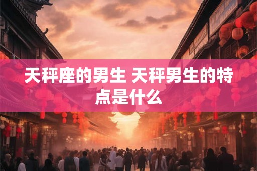 天秤座的男生 天秤男生的特点是什么