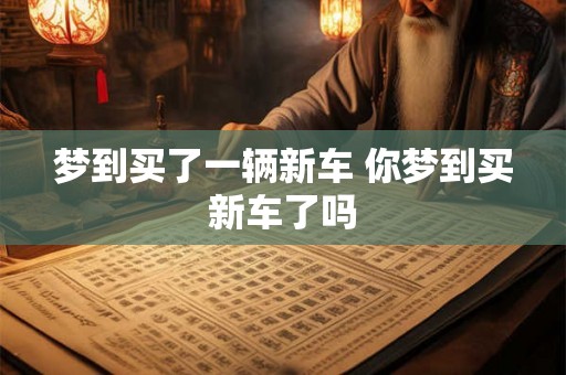 梦到买了一辆新车 你梦到买新车了吗