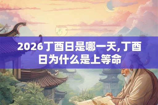2026丁酉日是哪一天,丁酉日为什么是上等命