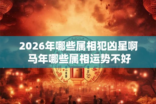 2026年哪些属相犯凶星啊 马年哪些属相运势不好