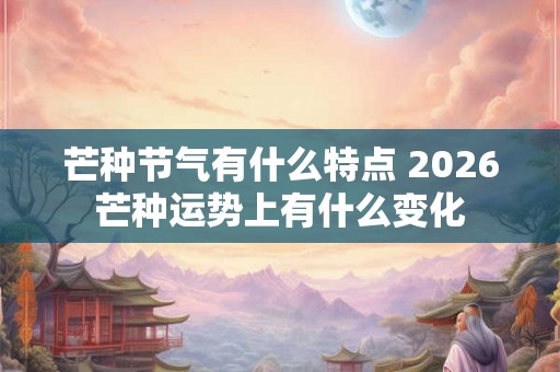 芒种节气有什么特点 2026芒种运势上有什么变化