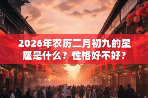 2026年农历二月初九的星座是什么?性格好不好? 2026年农历二月初九的星座是什么?性格好不好?