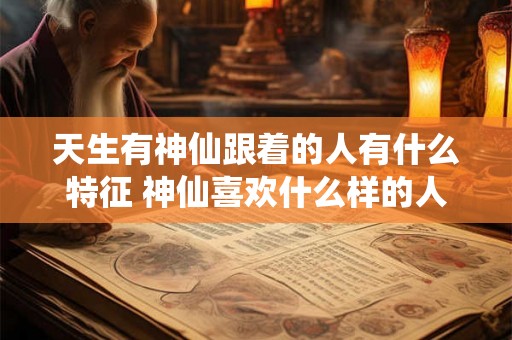 天生有神仙跟着的人有什么特征 神仙喜欢什么样的人