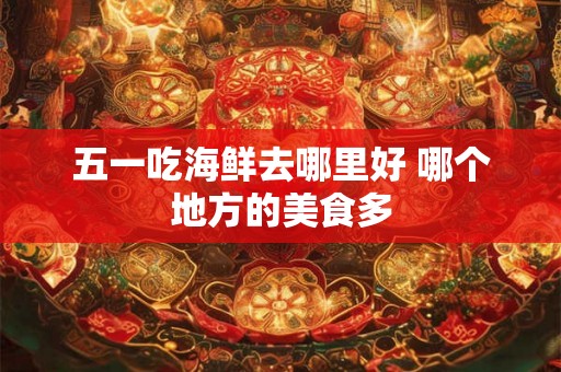 五一吃海鲜去哪里好 哪个地方的美食多 五一吃海鲜去哪里好 哪个地方的美食多