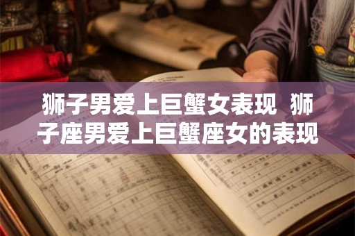 狮子男爱上巨蟹女表现  狮子座男爱上巨蟹座女的表现